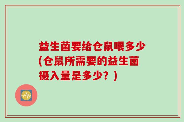 益生菌要给仓鼠喂多少(仓鼠所需要的益生菌摄入量是多少?) 益生菌要给仓鼠喂多少(仓鼠所需要的益生菌摄入量是多少?)