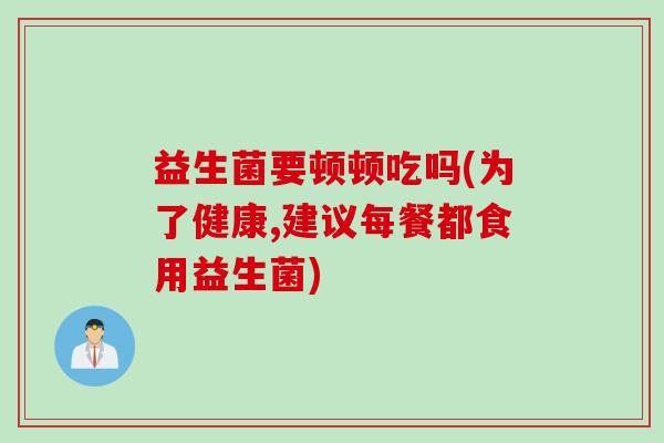 益生菌要顿顿吃吗(为了健康,建议每餐都食用益生菌)