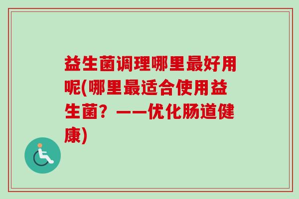 益生菌调理哪里好用呢(哪里适合使用益生菌?——优化肠道健康) 益生菌调理哪里好用呢(哪里适合使用益生菌?——优化肠道健康)