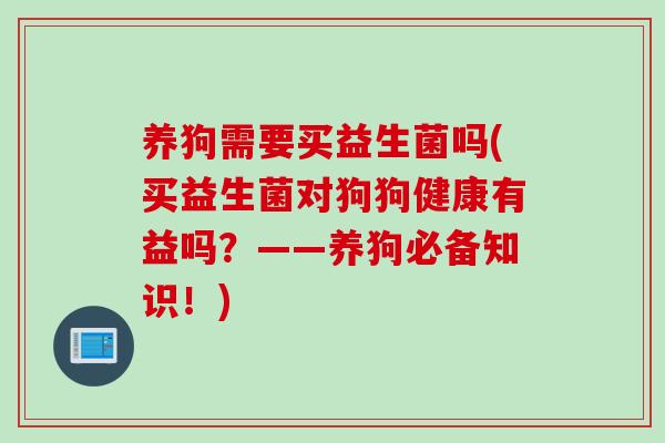 养狗需要买益生菌吗(买益生菌对狗狗健康有益吗？——养狗必备知识！)