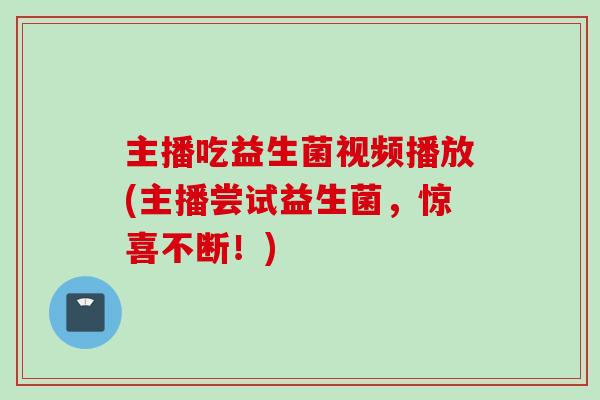 主播吃益生菌视频播放(主播尝试益生菌，惊喜不断！)