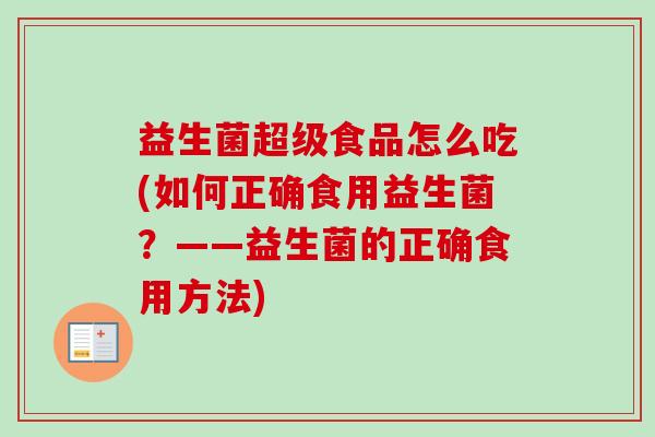 益生菌超级食品怎么吃(如何正确食用益生菌?——益生菌的正确食用方法) 益生菌超级食品怎么吃(如何正确食用益生菌?——益生菌的正确食用方法)