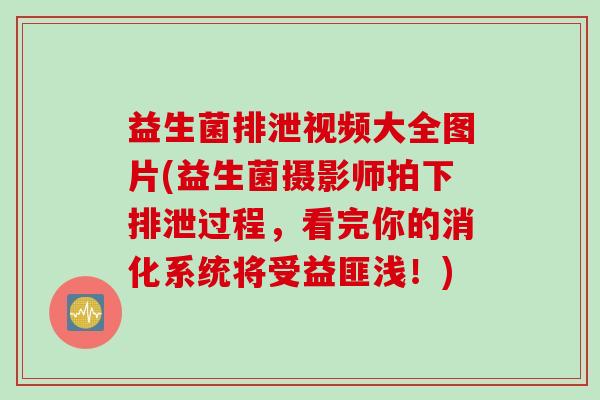 益生菌排泄视频大全图片(益生菌摄影师拍下排泄过程,看完你的消化系统将受益匪浅!) 益生菌排泄视频大全图片(益生菌摄影师拍下排泄过程,看完你的消化系统将受益匪浅!)
