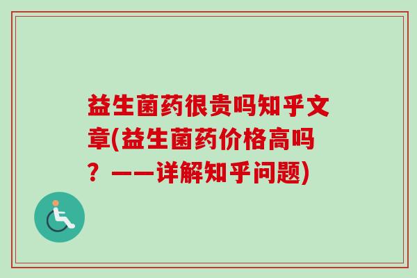 益生菌药很贵吗知乎文章(益生菌药价格高吗?——详解知乎问题) 益生菌药很贵吗知乎文章(益生菌药价格高吗?——详解知乎问题)