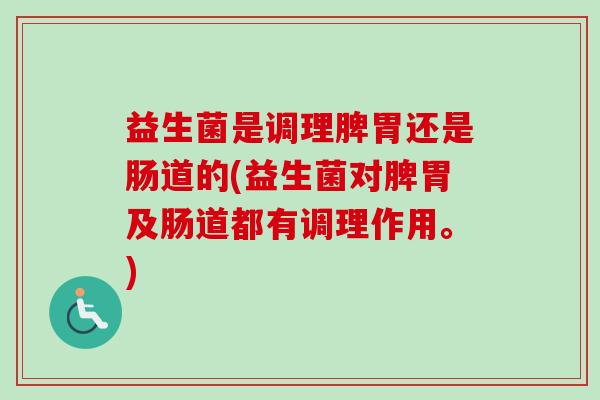 益生菌是调理脾胃还是肠道的(益生菌对脾胃及肠道都有调理作用。) 益生菌是调理脾胃还是肠道的(益生菌对脾胃及肠道都有调理作用。)