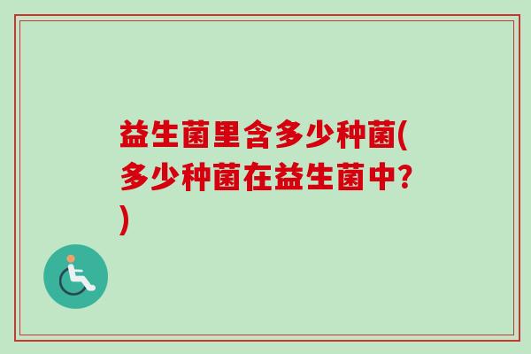 益生菌里含多少种菌(多少种菌在益生菌中?) 益生菌里含多少种菌(多少种菌在益生菌中?)