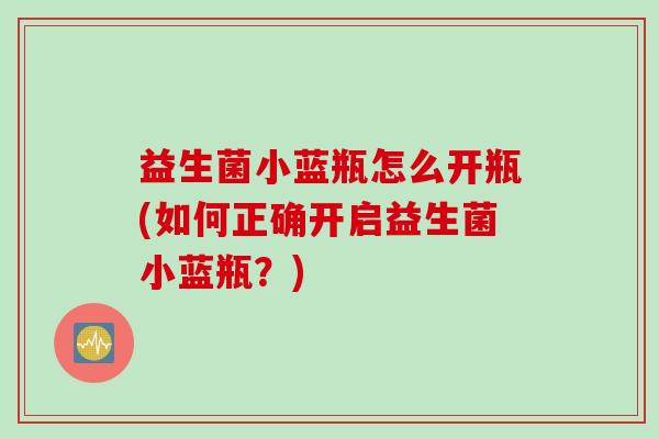 益生菌小蓝瓶怎么开瓶(如何正确开启益生菌小蓝瓶？)