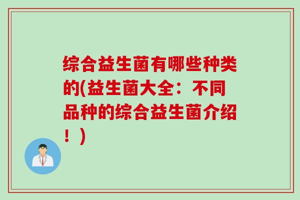 综合益生菌有哪些种类的(益生菌大全：不同品种的综合益生菌介绍！)