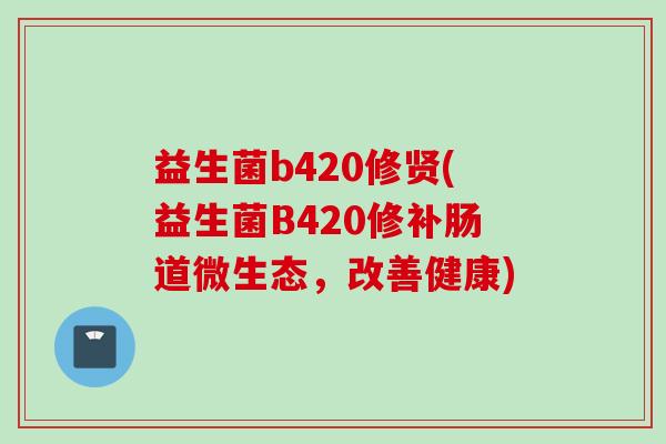 益生菌b420修贤(益生菌B420修补肠道微生态，改善健康)