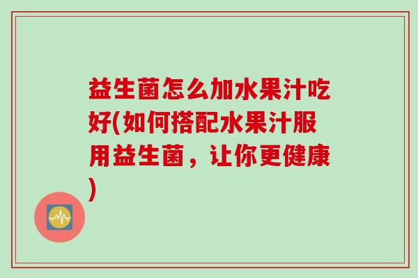 益生菌怎么加水果汁吃好(如何搭配水果汁服用益生菌，让你更健康)