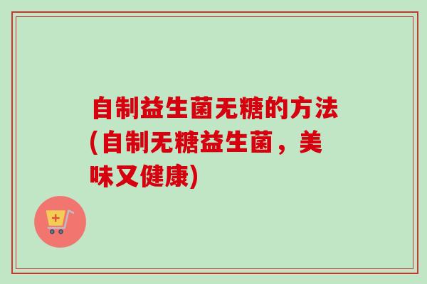自制益生菌无糖的方法(自制无糖益生菌，美味又健康)