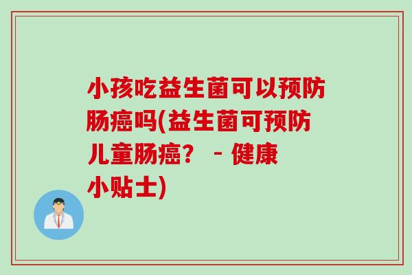 小孩吃益生菌可以肠吗(益生菌可儿童肠？ - 健康小贴士)