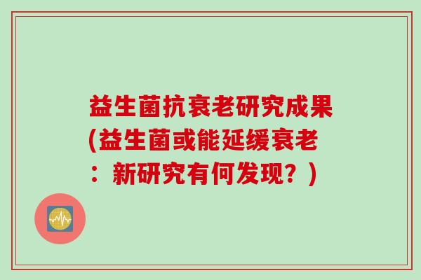 益生菌抗研究成果(益生菌或能延缓：新研究有何发现？)