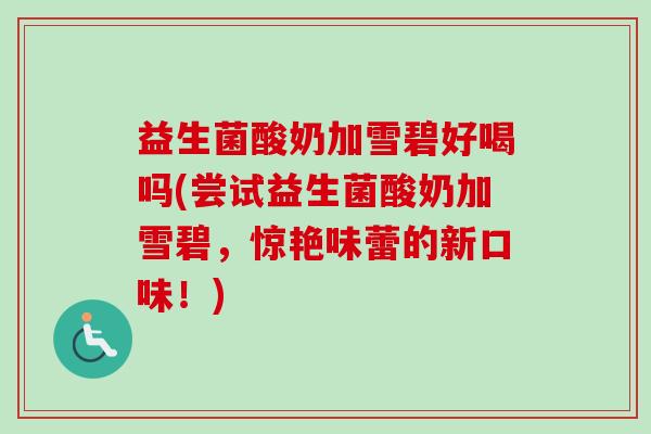 益生菌酸奶加雪碧好喝吗(尝试益生菌酸奶加雪碧,惊艳味蕾的新口味!) 益生菌酸奶加雪碧好喝吗(尝试益生菌酸奶加雪碧,惊艳味蕾的新口味!)