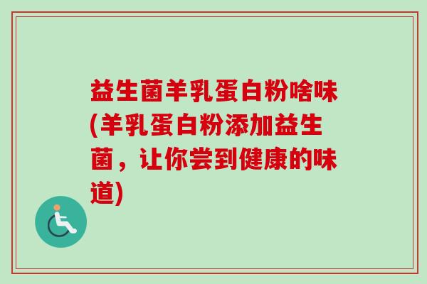 益生菌羊乳蛋白粉啥味(羊乳蛋白粉添加益生菌，让你尝到健康的味道)