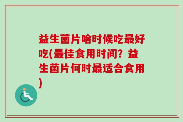 益生菌片啥时候吃好吃(佳食用时间？益生菌片何时适合食用)