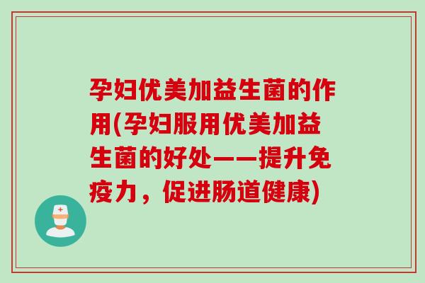 孕妇优美加益生菌的作用(孕妇服用优美加益生菌的好处——提升力,促进肠道健康) 孕妇优美加益生菌的作用(孕妇服用优美加益生菌的好处——提升力,促进肠道健康)