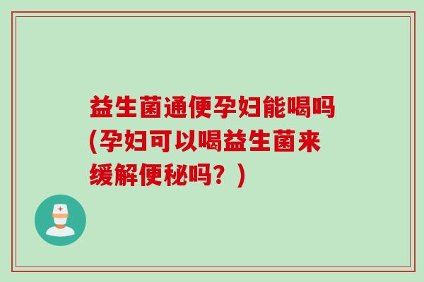 益生菌通便孕妇能喝吗(孕妇可以喝益生菌来缓解吗?) 益生菌通便孕妇能喝吗(孕妇可以喝益生菌来缓解吗?)