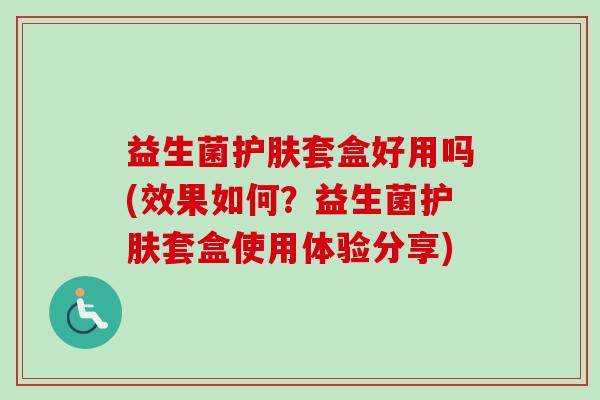 益生菌护肤套盒好用吗(效果如何?益生菌护肤套盒使用体验分享) 益生菌护肤套盒好用吗(效果如何?益生菌护肤套盒使用体验分享)
