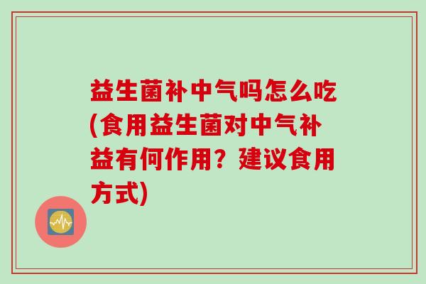 益生菌补中气吗怎么吃(食用益生菌对中气补益有何作用？建议食用方式)