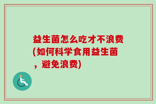 益生菌怎么吃才不浪费(如何科学食用益生菌，避免浪费)
