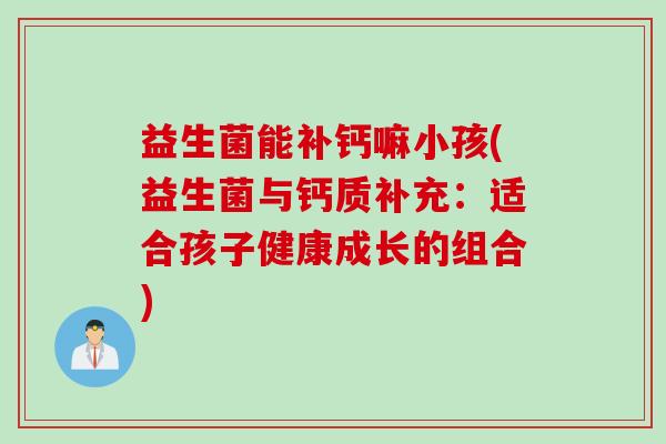 益生菌能补钙嘛小孩(益生菌与钙质补充：适合孩子健康成长的组合)
