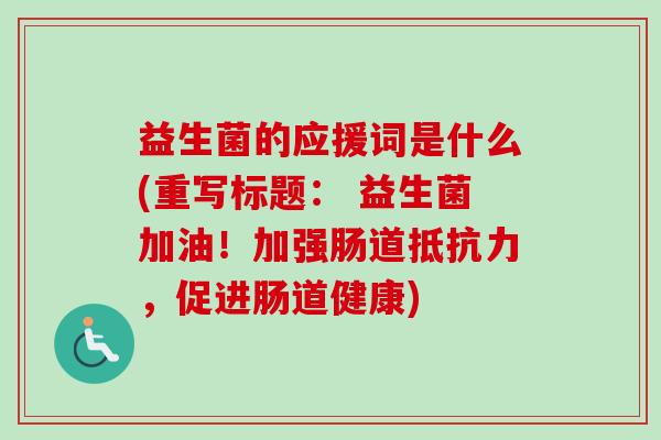 益生菌的应援词是什么(重写标题： 益生菌加油！加强肠道抵抗力，促进肠道健康)