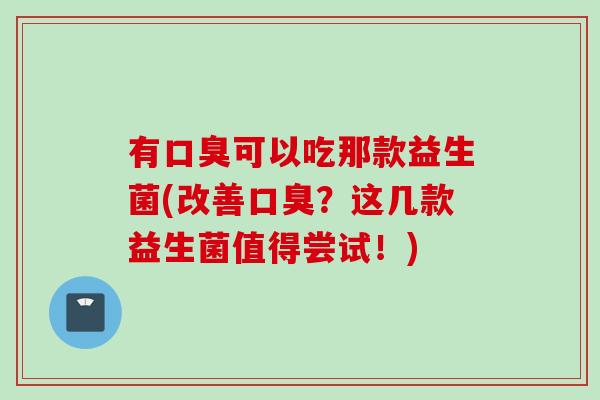 有可以吃那款益生菌(改善?这几款益生菌值得尝试!) 有可以吃那款益生菌(改善?这几款益生菌值得尝试!)
