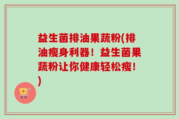 益生菌排油果蔬粉(排油瘦身利器！益生菌果蔬粉让你健康轻松瘦！)