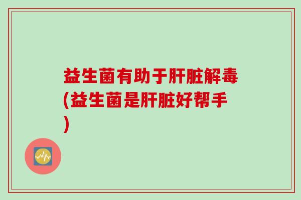 益生菌有助于(益生菌是好帮手) 益生菌有助于(益生菌是好帮手)