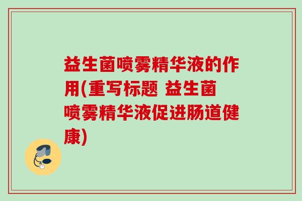 益生菌喷雾精华液的作用(重写标题 益生菌喷雾精华液促进肠道健康) 益生菌喷雾精华液的作用(重写标题 益生菌喷雾精华液促进肠道健康)