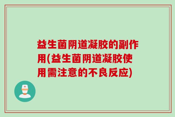 益生菌阴道凝胶的副作用(益生菌阴道凝胶使用需注意的不良反应)