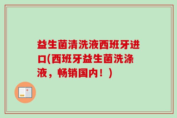益生菌清洗液西班牙进口(西班牙益生菌洗涤液，畅销国内！)