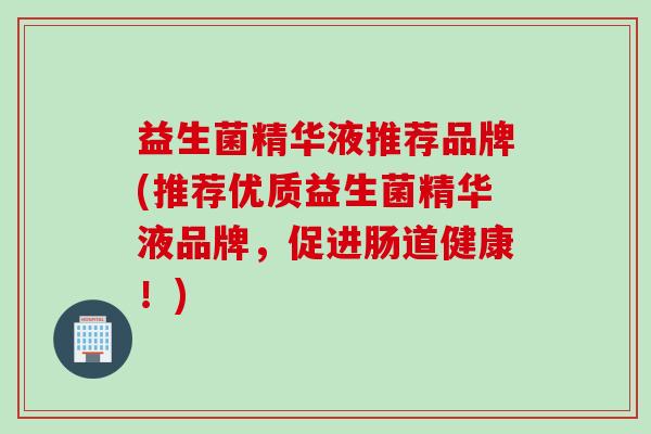 益生菌精华液推荐品牌(推荐优质益生菌精华液品牌,促进肠道健康!) 益生菌精华液推荐品牌(推荐优质益生菌精华液品牌,促进肠道健康!)