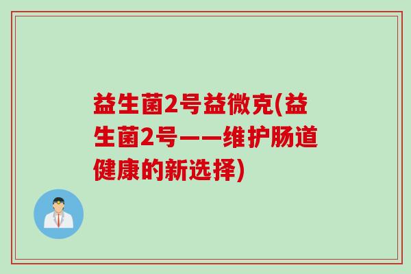 益生菌2号益微克(益生菌2号——维护肠道健康的新选择)