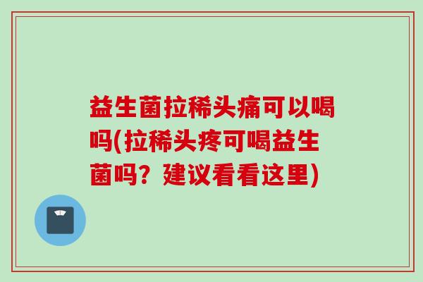 益生菌拉稀头痛可以喝吗(拉稀头疼可喝益生菌吗?建议看看这里) 益生菌拉稀头痛可以喝吗(拉稀头疼可喝益生菌吗?建议看看这里)