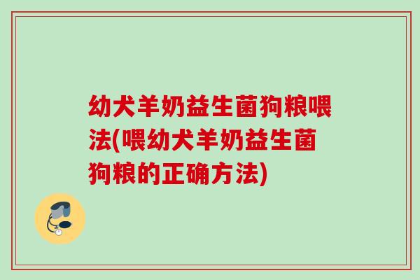 幼犬羊奶益生菌狗粮喂法(喂幼犬羊奶益生菌狗粮的正确方法)