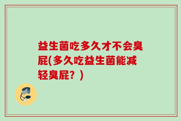 益生菌吃多久才不会臭屁(多久吃益生菌能减轻臭屁？)