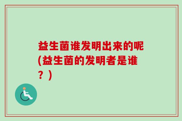 益生菌谁发明出来的呢(益生菌的发明者是谁?) 益生菌谁发明出来的呢(益生菌的发明者是谁?)