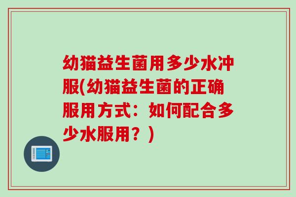 幼猫益生菌用多少水冲服(幼猫益生菌的正确服用方式：如何配合多少水服用？)