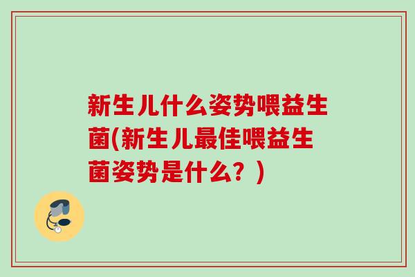 新生儿什么姿势喂益生菌(新生儿佳喂益生菌姿势是什么?) 新生儿什么姿势喂益生菌(新生儿佳喂益生菌姿势是什么?)