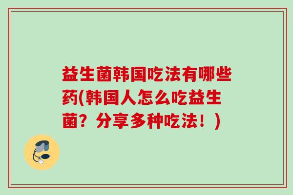 益生菌韩国吃法有哪些药(韩国人怎么吃益生菌？分享多种吃法！)