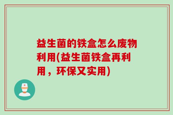 益生菌的铁盒怎么废物利用(益生菌铁盒再利用，环保又实用)
