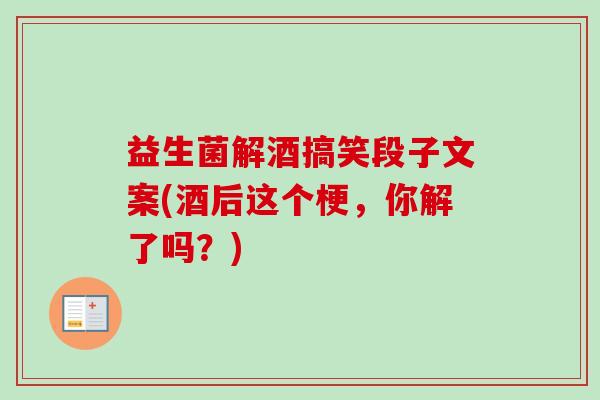 益生菌解酒搞笑段子文案(酒后这个梗,你解了吗?) 益生菌解酒搞笑段子文案(酒后这个梗,你解了吗?)