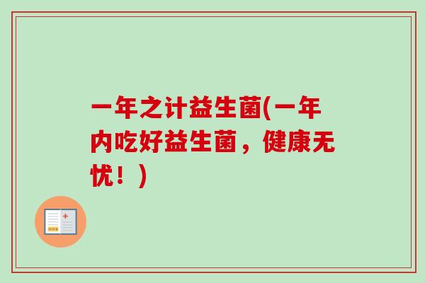 一年之计益生菌(一年内吃好益生菌,健康无忧!) 一年之计益生菌(一年内吃好益生菌,健康无忧!)