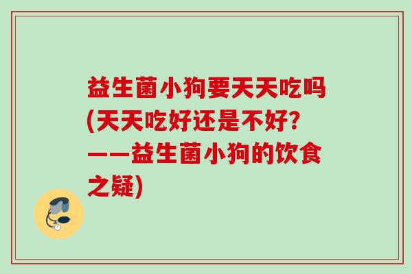 益生菌小狗要天天吃吗(天天吃好还是不好？——益生菌小狗的饮食之疑)