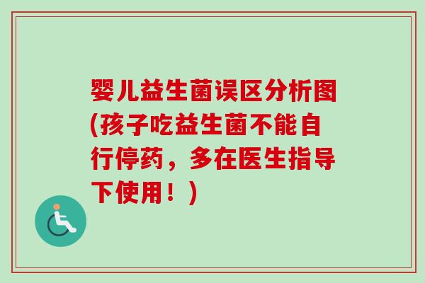 婴儿益生菌误区分析图(孩子吃益生菌不能自行停药,多在医生指导下使用!) 婴儿益生菌误区分析图(孩子吃益生菌不能自行停药,多在医生指导下使用!)