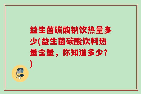 益生菌碳酸钠饮热量多少(益生菌碳酸饮料热量含量,你知道多少?) 益生菌碳酸钠饮热量多少(益生菌碳酸饮料热量含量,你知道多少?)