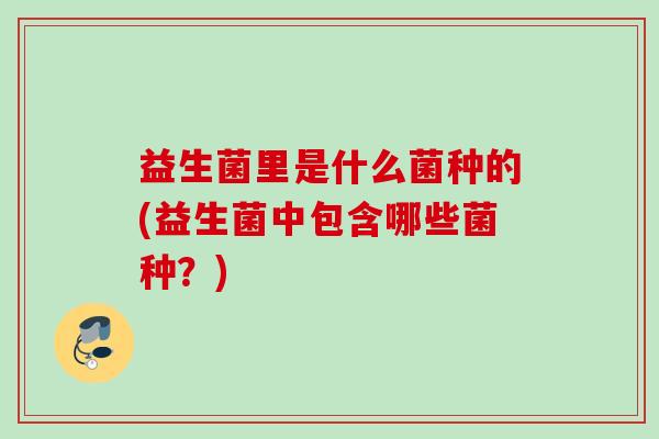 益生菌里是什么菌种的(益生菌中包含哪些菌种？)