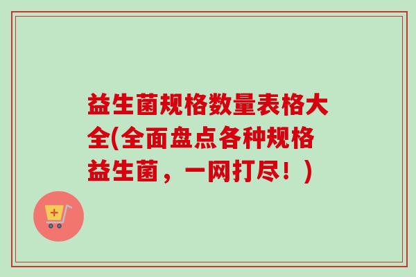 益生菌规格数量表格大全(全面盘点各种规格益生菌,一网打尽!) 益生菌规格数量表格大全(全面盘点各种规格益生菌,一网打尽!)